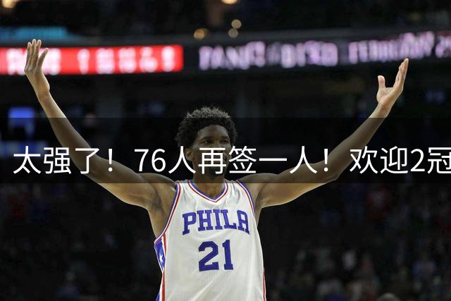 太强了！76人再签一人！欢迎2冠先生……